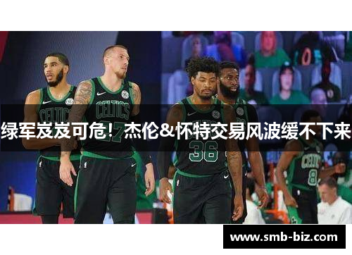 绿军岌岌可危！杰伦&怀特交易风波缓不下来