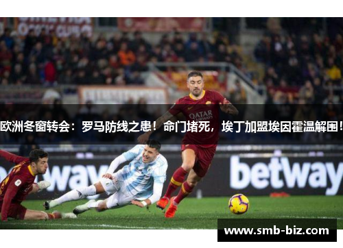 欧洲冬窗转会：罗马防线之患！命门堵死，埃丁加盟埃因霍温解围！